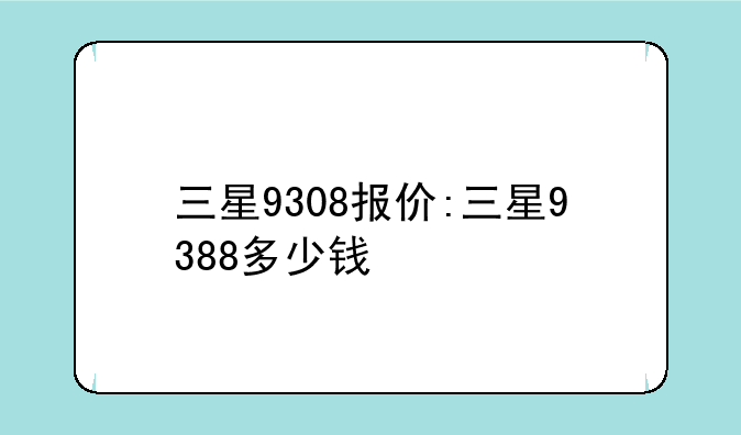 三星9308报价:三星9388多少钱