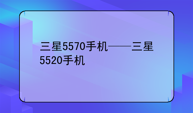 三星5570手机——三星5520手机