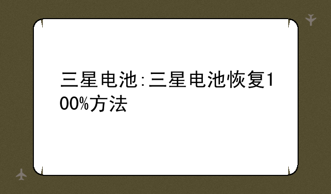 三星电池:三星电池恢复100%方法