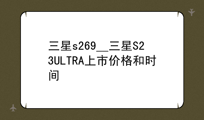 三星s269__三星S23ULTRA上市价格和时间