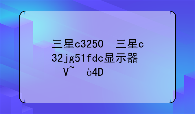三星c3250__三星c32jg51fdc显示器参数