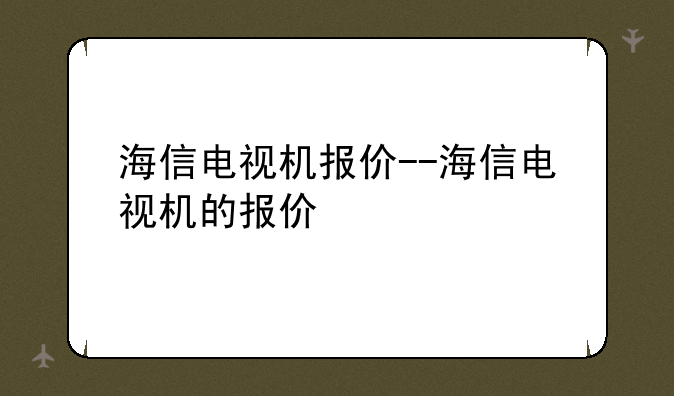 海信电视机报价--海信电视机的报