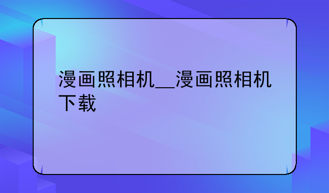 漫画照相机__漫画照相机下载