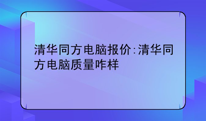 清华同方电脑报价:清华同方电脑质量咋样