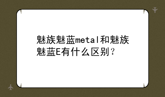 魅族魅蓝metal和魅族魅蓝E有什么区别？