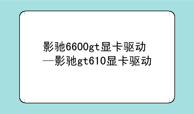 影驰6600gt显卡驱动—影驰gt610显卡驱动