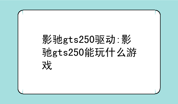 影驰gts250驱动:影驰gts250能玩什么游戏