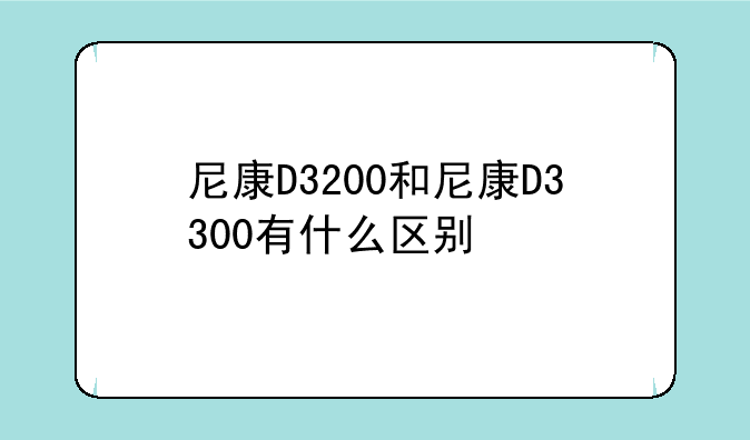 尼康D3200和尼康D3300有什么区别