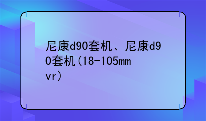尼康d90套机、尼康d90套机(18-105mmvr)