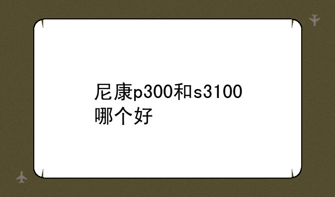尼康p300和s3100哪个好