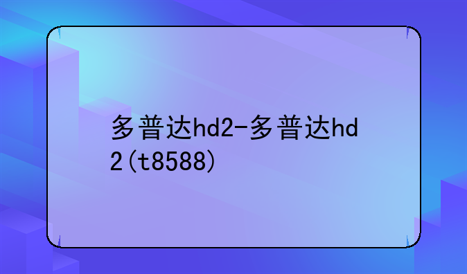 多普达hd2-多普达hd2(t8588)