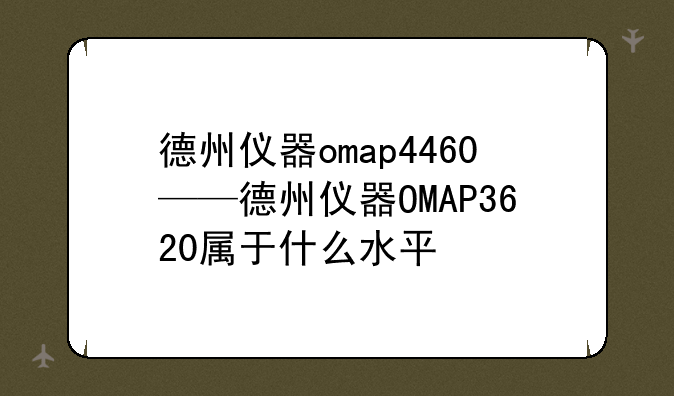德州仪器omap4460——德州仪器OMAP3620属于什么水平