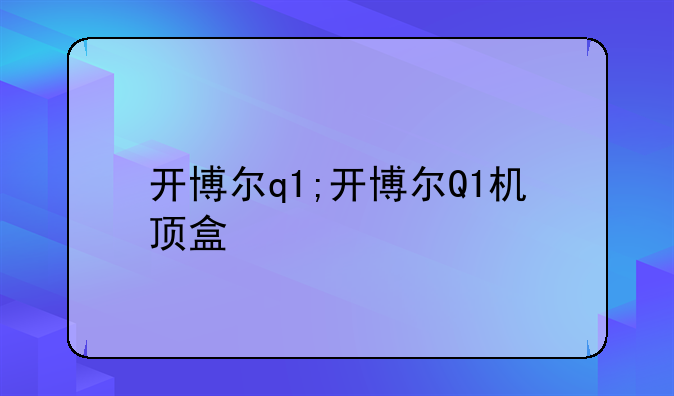 开博尔q1;开博尔Q1机顶盒