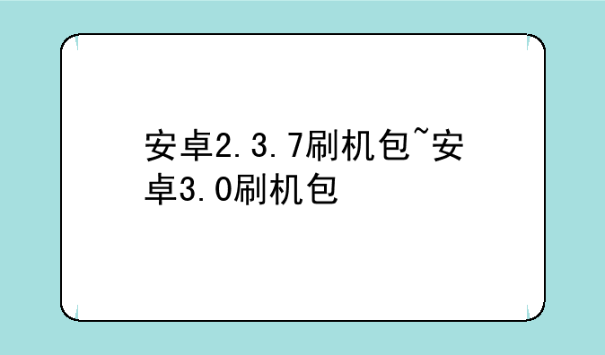 安卓2.3.7刷机包~安卓3.0刷机包