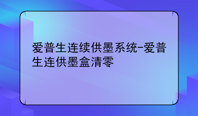 爱普生连续供墨系统-爱普生连供墨盒清零