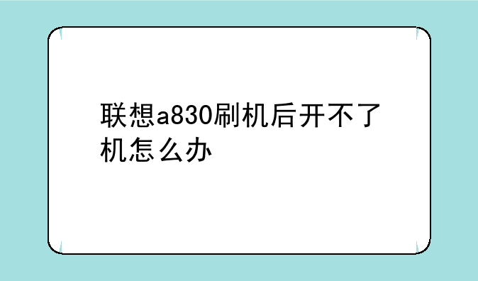 联想a830刷机后开不了机怎么办