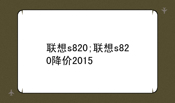 联想s820;联想s820降价2015