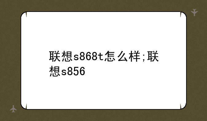 联想s868t怎么样;联想s856