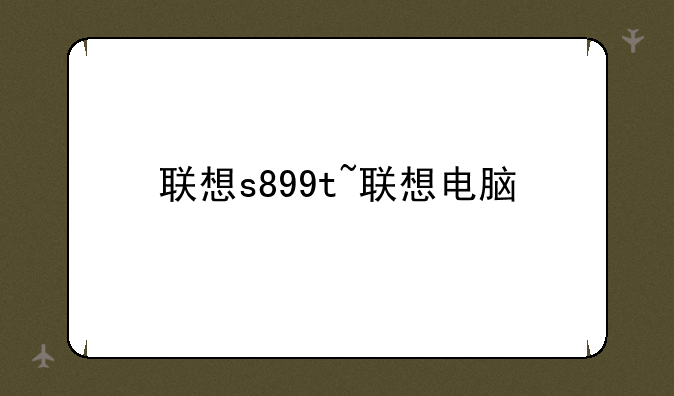 联想s899t~联想电脑