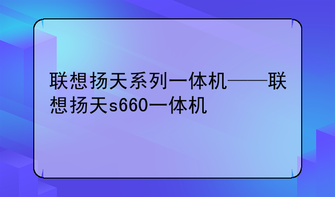 联想扬天系列一体机——联想扬天s660一体机