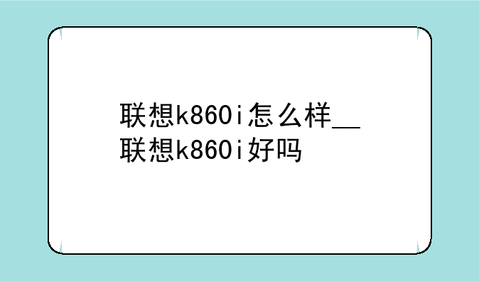联想k860i怎么样__联想k860i好吗
