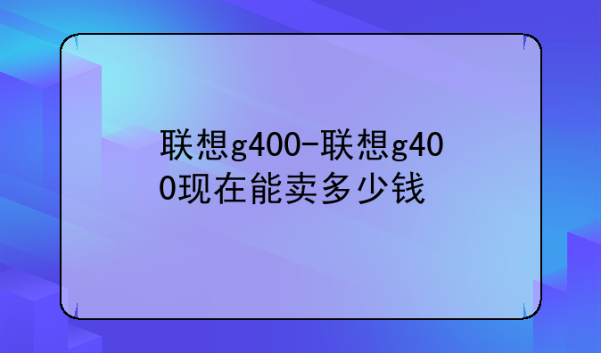 联想g400-联想g400现在能卖多少钱