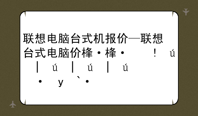 联想电脑台式机报价—联想台式电脑价格多少钱一台