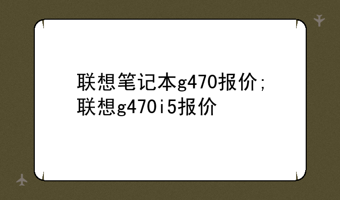 联想笔记本g470报价;联想g470i5报价