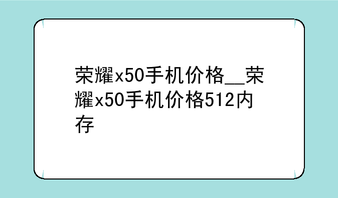 荣耀x50手机价格__荣耀x50手机价格512内存