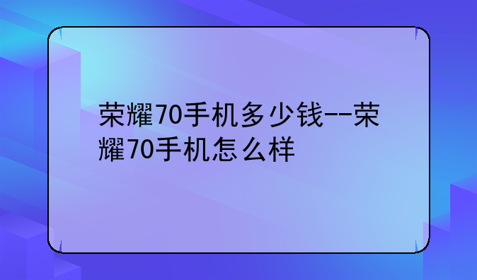 荣耀70手机多少钱--荣耀70手机怎么样