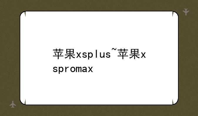 苹果xsplus~苹果xspromax