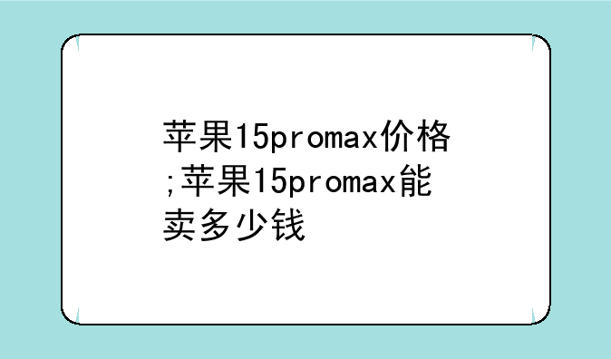 苹果15promax价格;苹果15promax能卖多少钱