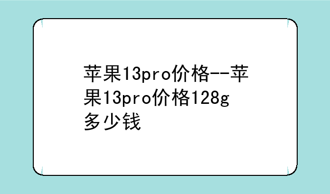 苹果13pro价格--苹果13pro价格128g多少钱