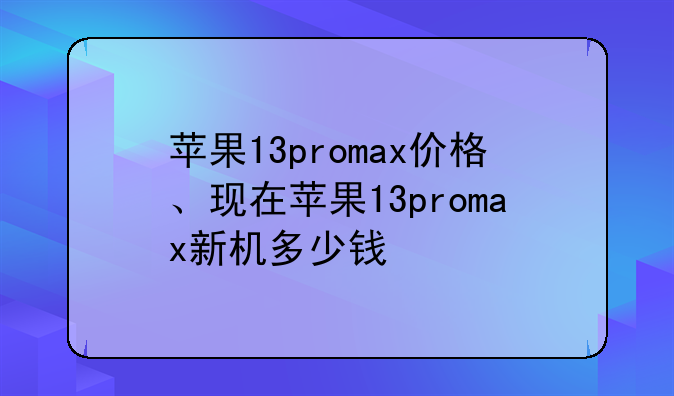 苹果13promax价格、现在苹果13promax新机多少钱