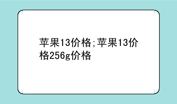 苹果13价格;苹果13价格256g价格
