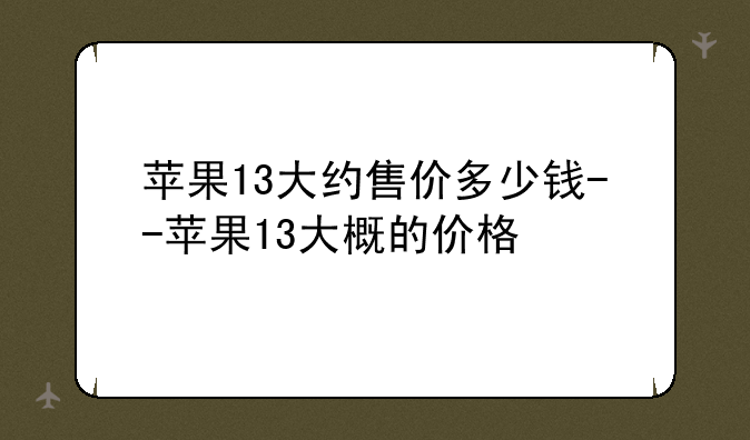 苹果13大约售价多少钱--苹果13大概