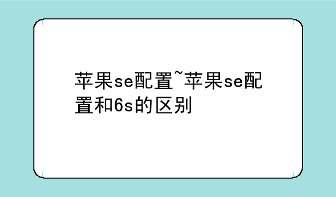 苹果se配置~苹果se配置和6s的区别
