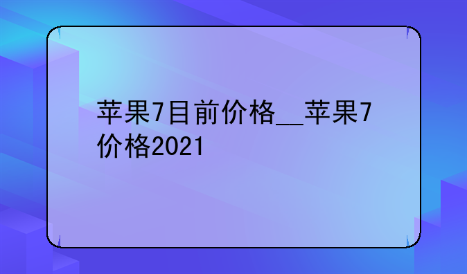 苹果7目前价格__苹果7价格2021