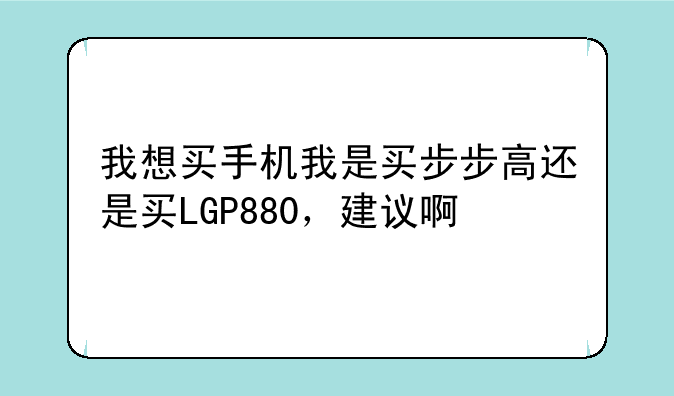 我想买手机我是买步步高还是买LGP880，建议啊