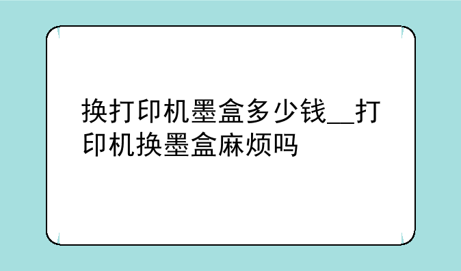 换打印机墨盒多少钱__打印机换墨盒麻烦吗