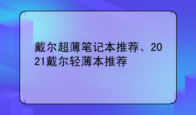 戴尔超薄笔记本推荐、2021戴尔轻薄本推荐