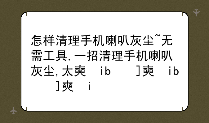 怎样清理手机喇叭灰尘~无需工具,一招清理手机喇叭灰尘,太好用了