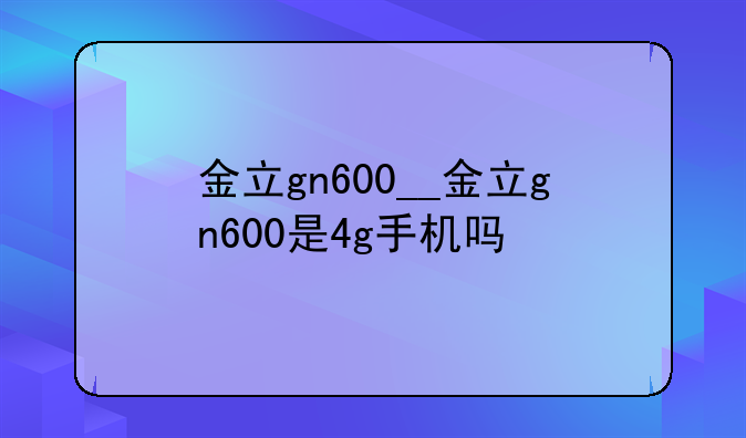 金立gn600__金立gn600是4g手机吗