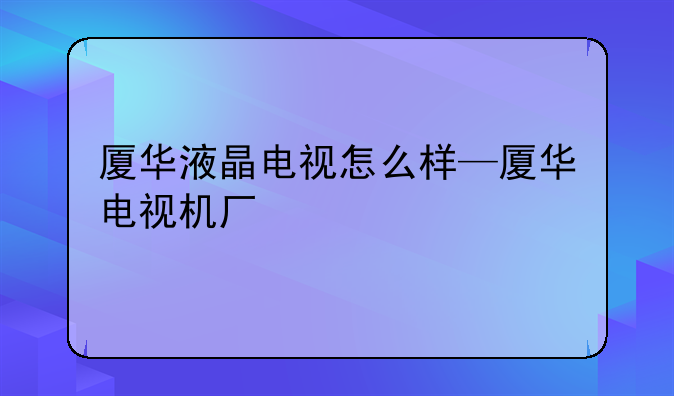 厦华液晶电视怎么样—厦华电视机厂