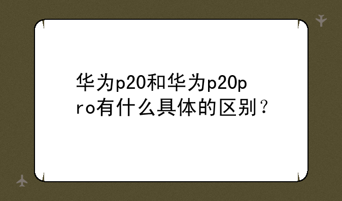 华为p20和华为p20pro有什么具体的区别？