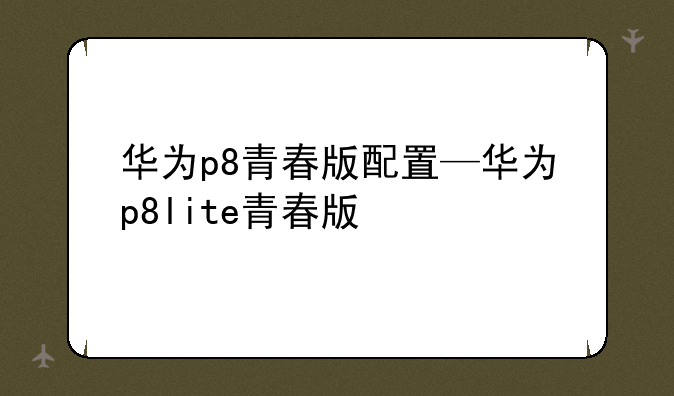 华为p8青春版配置—华为p8lite青春版