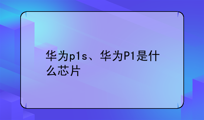 华为p1s、华为P1是什么芯片