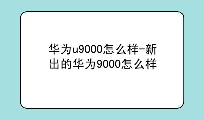 华为u9000怎么样-新出的华为9000怎么样