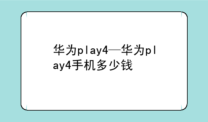 华为play4—华为play4手机多少钱