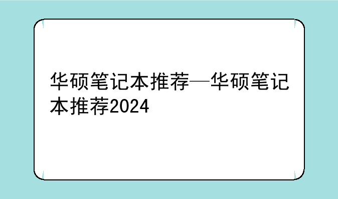 华硕笔记本推荐—华硕笔记本推荐2024
